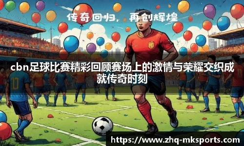 cbn足球比赛精彩回顾赛场上的激情与荣耀交织成就传奇时刻