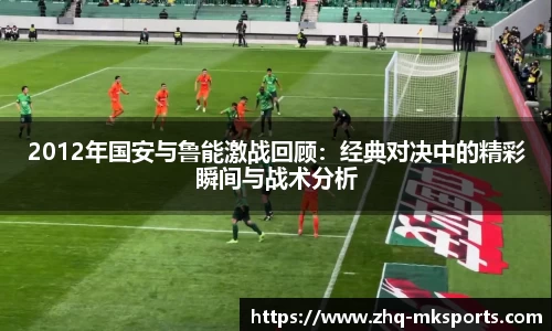 2012年国安与鲁能激战回顾：经典对决中的精彩瞬间与战术分析