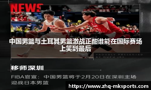 中国男篮与土耳其男篮激战正酣谁能在国际赛场上笑到最后