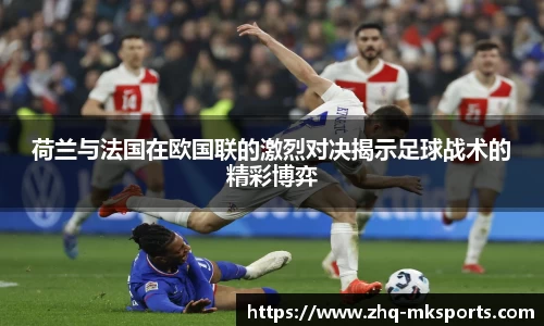 荷兰与法国在欧国联的激烈对决揭示足球战术的精彩博弈