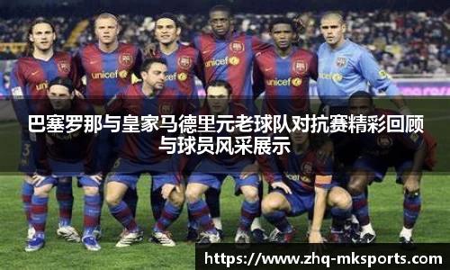 巴塞罗那与皇家马德里元老球队对抗赛精彩回顾与球员风采展示