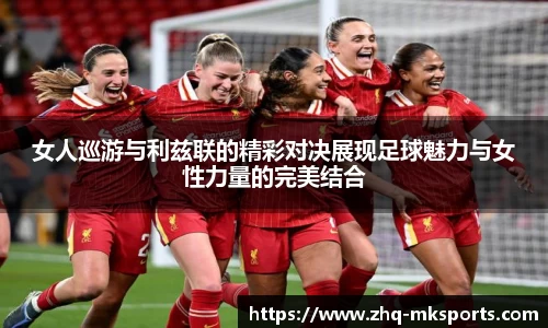 女人巡游与利兹联的精彩对决展现足球魅力与女性力量的完美结合