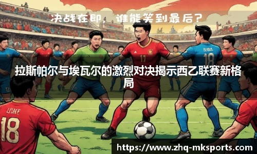 拉斯帕尔与埃瓦尔的激烈对决揭示西乙联赛新格局