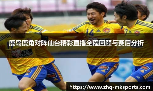 鹿岛鹿角对阵仙台精彩直播全程回顾与赛后分析