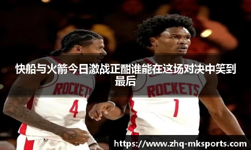 快船与火箭今日激战正酣谁能在这场对决中笑到最后