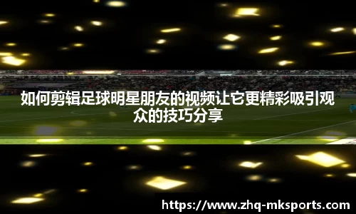 如何剪辑足球明星朋友的视频让它更精彩吸引观众的技巧分享