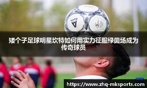 矮个子足球明星坎特如何用实力征服绿茵场成为传奇球员