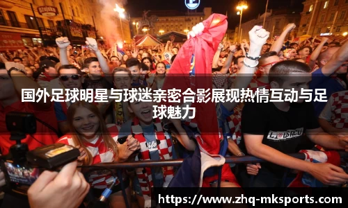 国外足球明星与球迷亲密合影展现热情互动与足球魅力