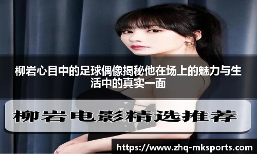 柳岩心目中的足球偶像揭秘他在场上的魅力与生活中的真实一面