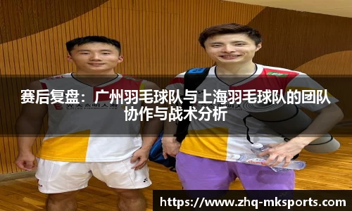 赛后复盘：广州羽毛球队与上海羽毛球队的团队协作与战术分析
